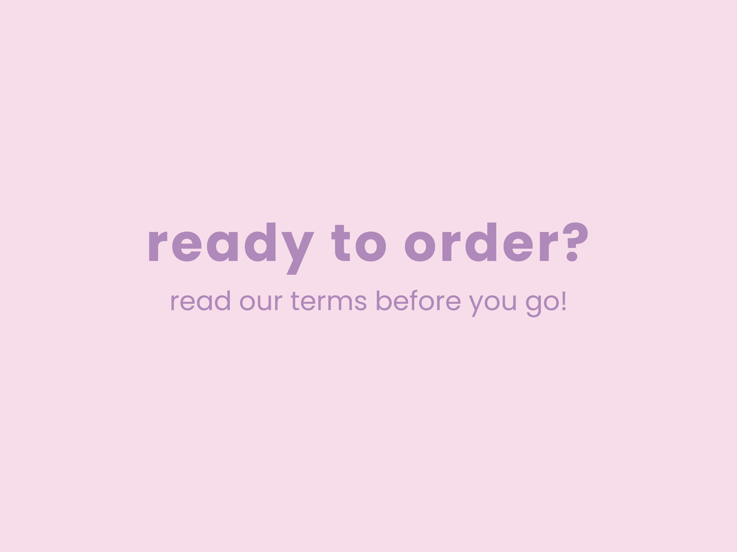 Ready to Order? Read our terms before you go!
